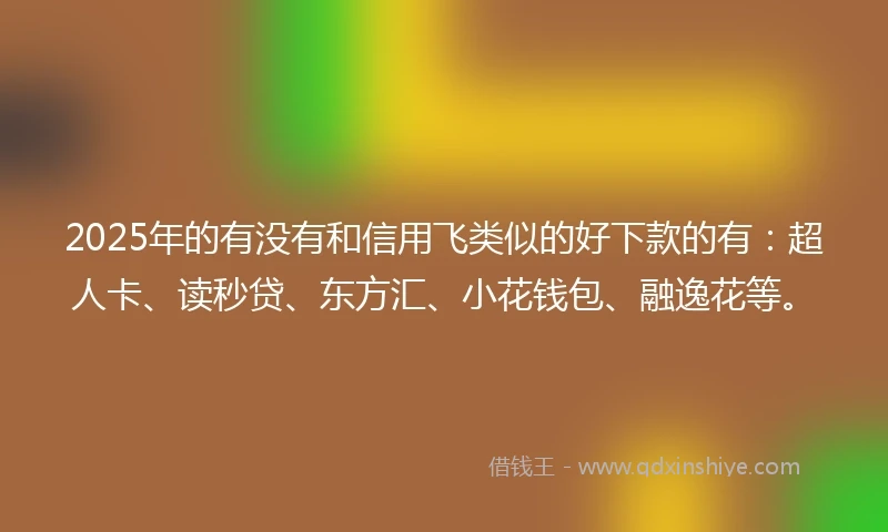 2025年的有没有和信用飞类似的好下款的有：超人卡、读秒贷、东方汇、小花钱包、融逸花等。