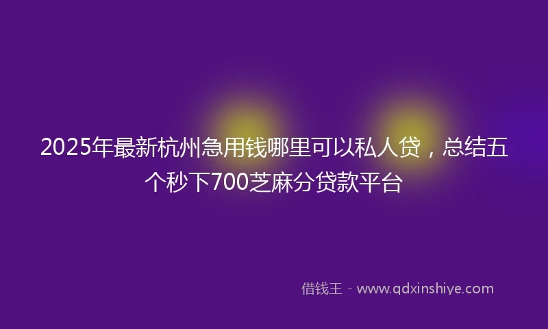 2025年最新杭州急用钱哪里可以私人贷，总结五个秒下700芝麻分贷款平台