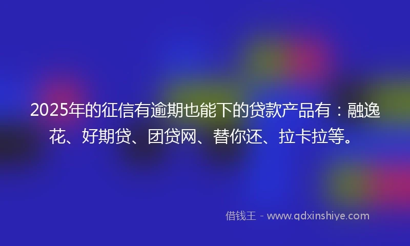 2025年的征信有逾期也能下的贷款产品有：融逸花、好期贷、团贷网、替你还、拉卡拉等。