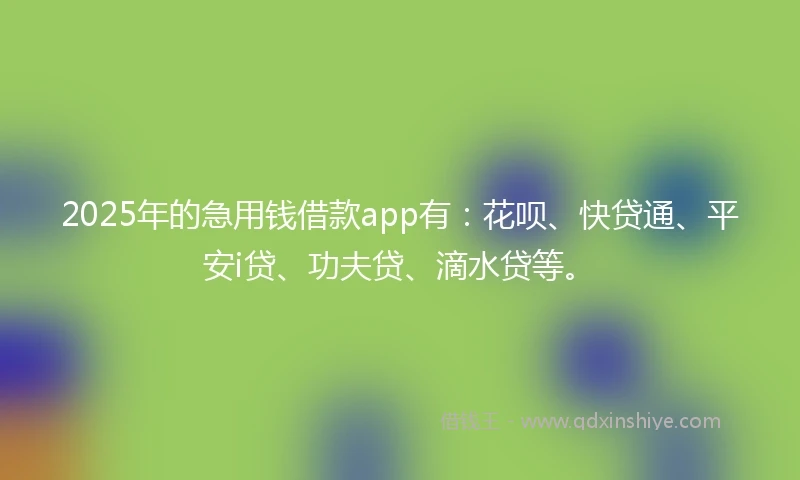2025年的急用钱借款app有：花呗、快贷通、平安i贷、功夫贷、滴水贷等。