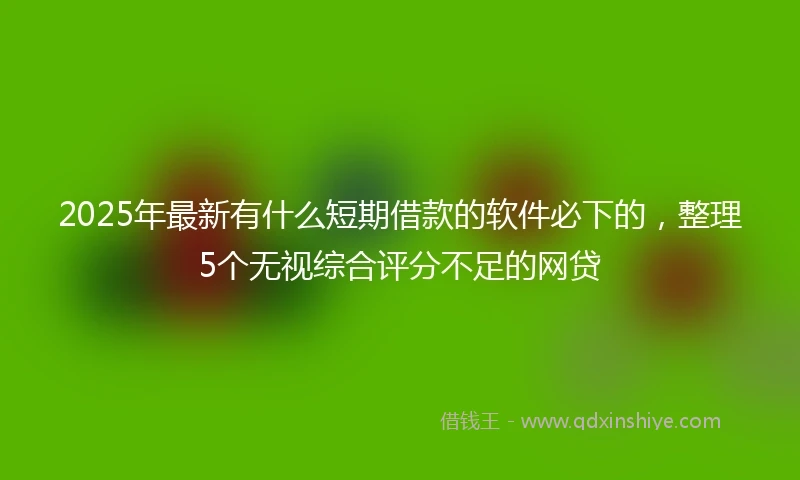 2025年最新有什么短期借款的软件必下的，整理5个无视综合评分不足的网贷