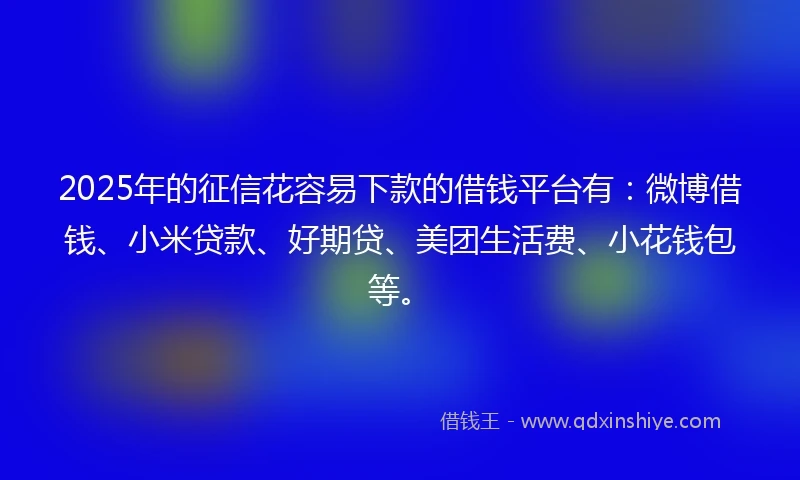 2025年的征信花容易下款的借钱平台有：微博借钱、小米贷款、好期贷、美团生活费、小花钱包等。