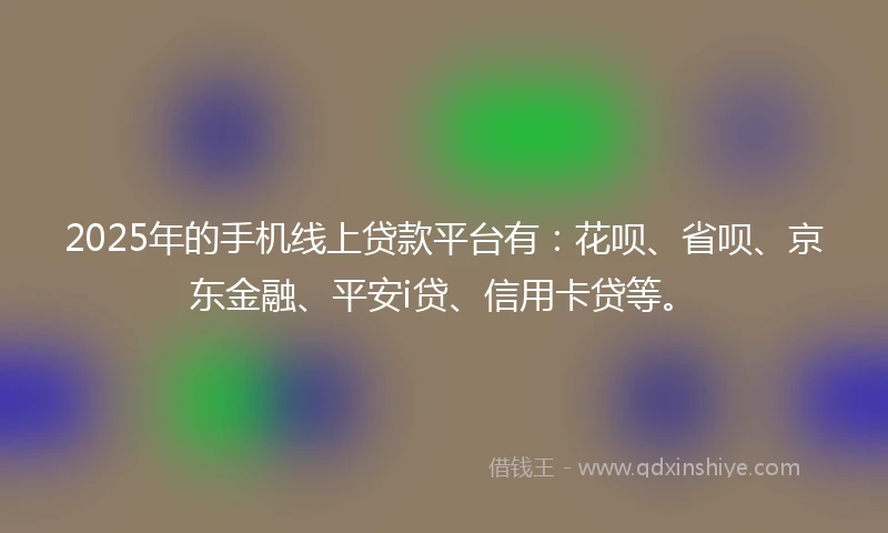 2025年的手机线上贷款平台有：花呗、省呗、京东金融、平安i贷、信用卡贷等。