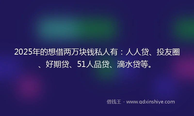 2025年的想借两万块钱私人有：人人贷、投友圈、好期贷、51人品贷、滴水贷等。