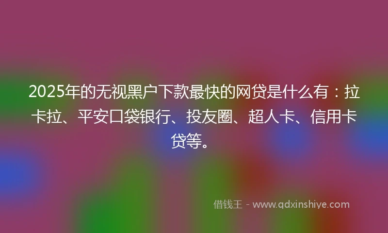 2025年的无视黑户下款最快的网贷是什么有：拉卡拉、平安口袋银行、投友圈、超人卡、信用卡贷等。