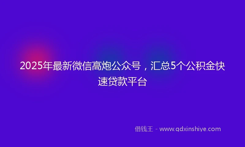 2025年最新微信高炮公众号，汇总5个公积金快速贷款平台