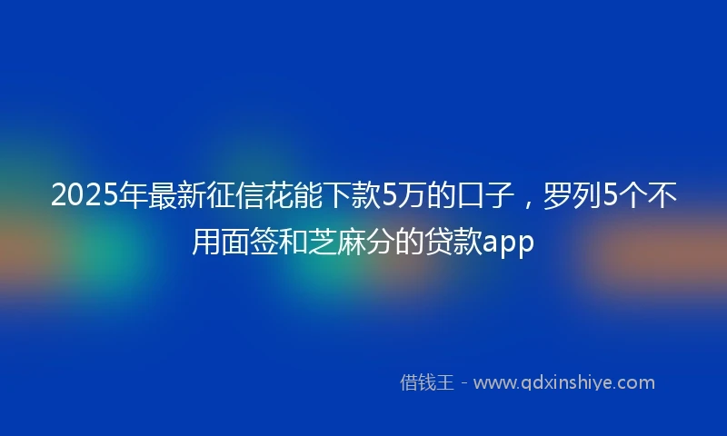 2025年最新征信花能下款5万的口子，罗列5个不用面签和芝麻分的贷款app