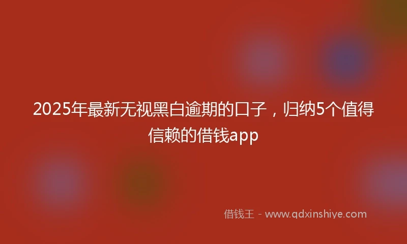 2025年最新无视黑白逾期的口子，归纳5个值得信赖的借钱app