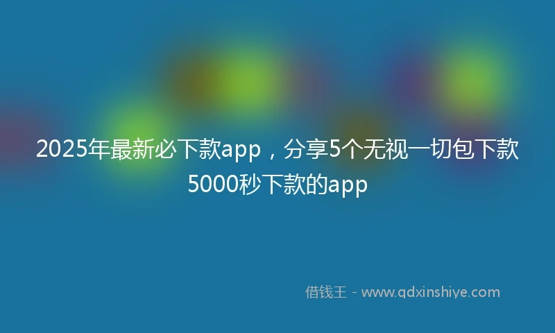 2025年最新必下款app，分享5个无视一切包下款5000秒下款的app