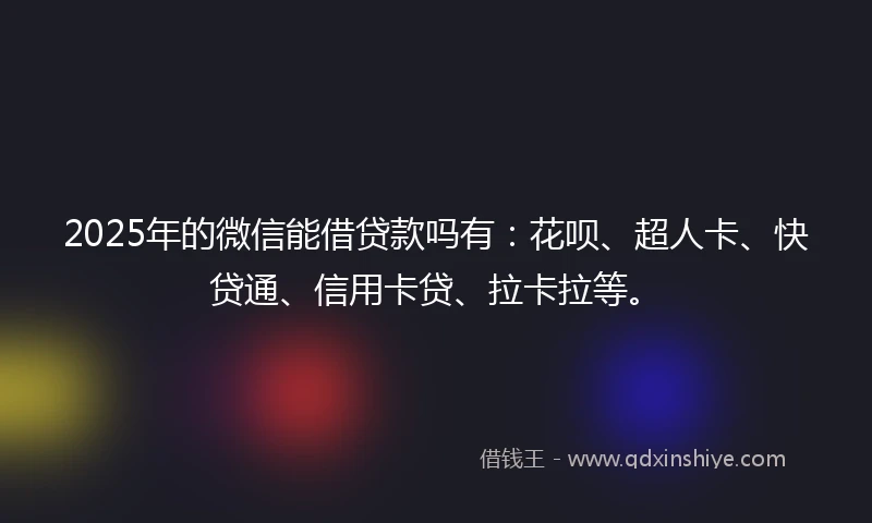 2025年的微信能借贷款吗有：花呗、超人卡、快贷通、信用卡贷、拉卡拉等。