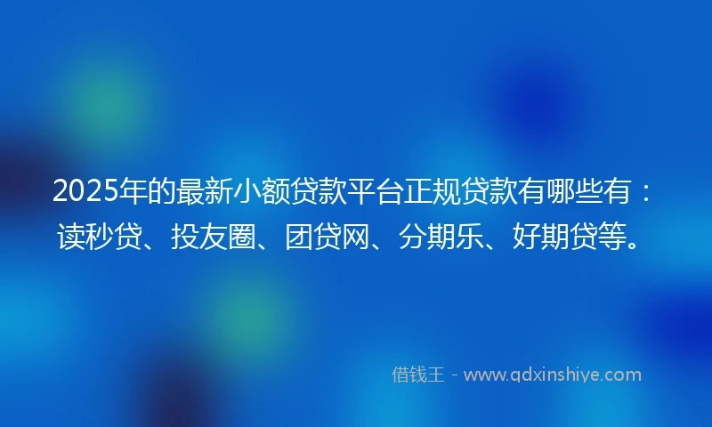 2025年的最新小额贷款平台正规贷款有哪些有：读秒贷、投友圈、团贷网、分期乐、好期贷等。