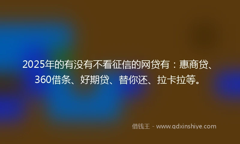 2025年的有没有不看征信的网贷有:惠商贷、360借条、好期贷、替你还、拉卡拉等。