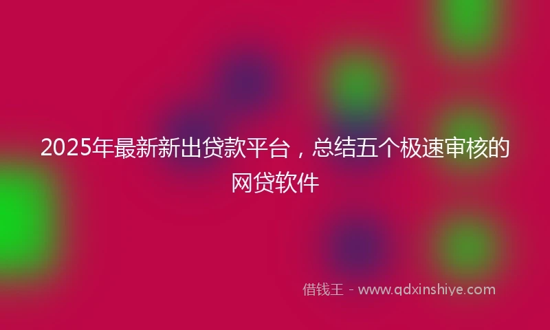 2025年最新新出贷款平台，总结五个极速审核的网贷软件