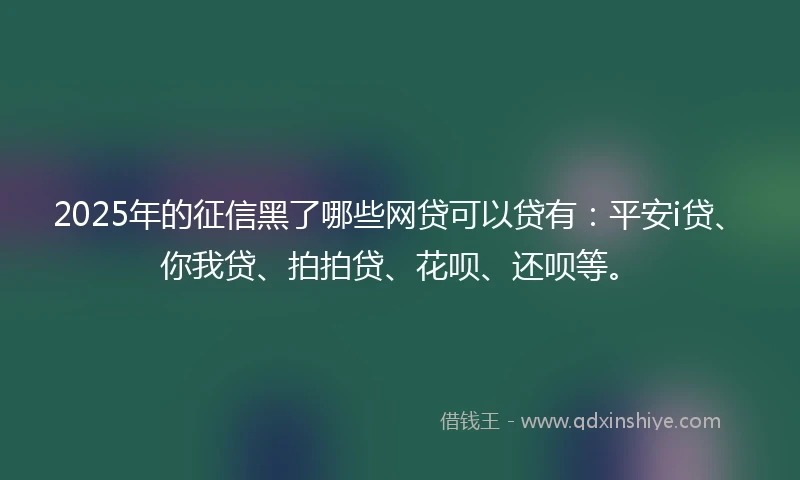 2025年的征信黑了哪些网贷可以贷有：平安i贷、你我贷、拍拍贷、花呗、还呗等。
