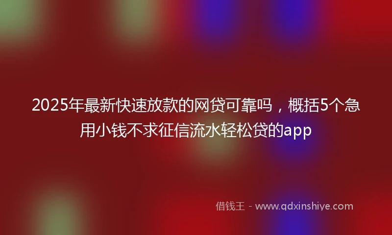 2025年最新快速放款的网贷可靠吗，概括5个急用小钱不求征信流水轻松贷的app