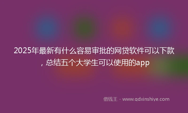 2025年最新有什么容易审批的网贷软件可以下款，总结五个大学生可以使用的app