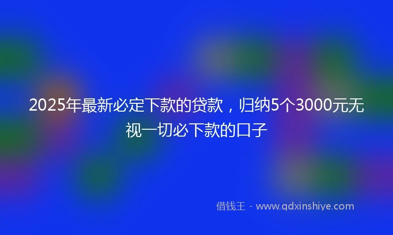 2025年最新必定下款的贷款，归纳5个3000元无视一切必下款的口子