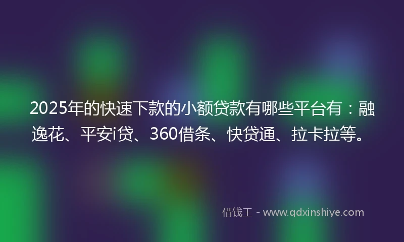 2025年的快速下款的小额贷款有哪些平台有：融逸花、平安i贷、360借条、快贷通、拉卡拉等。