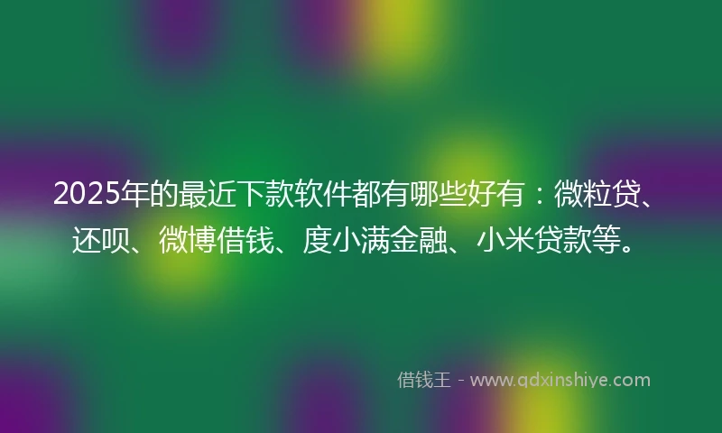2025年的最近下款软件都有哪些好有：微粒贷、还呗、微博借钱、度小满金融、小米贷款等。