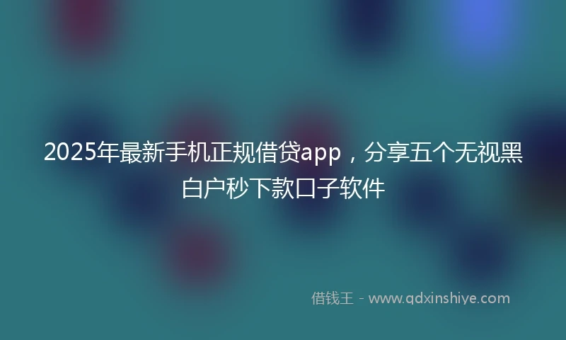 2025年最新手机正规借贷app，分享五个无视黑白户秒下款口子软件