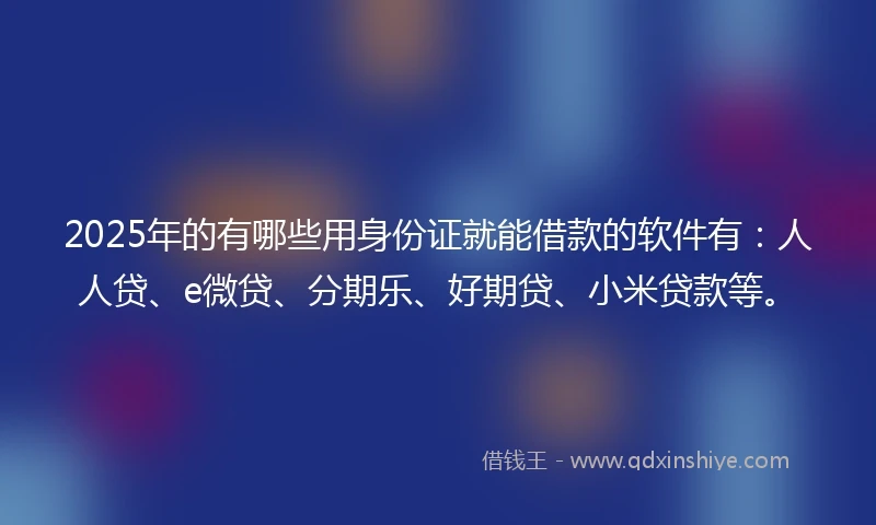 2025年的有哪些用身份证就能借款的软件有：人人贷、e微贷、分期乐、好期贷、小米贷款等。