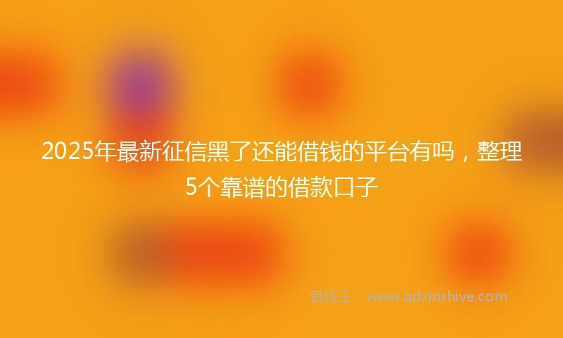 2025年最新征信黑了还能借钱的平台有吗，整理5个靠谱的借款口子
