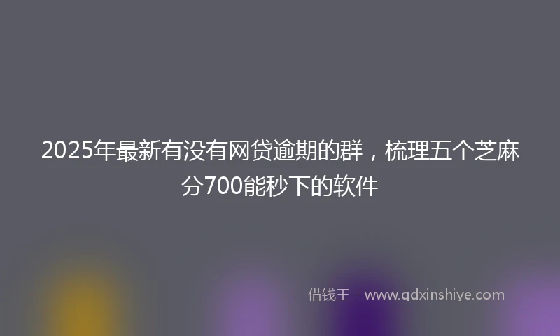 2025年最新有没有网贷逾期的群，梳理五个芝麻分700能秒下的软件