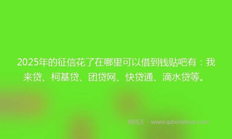 2025年的征信花了在哪里可以借到钱贴吧有：我来贷、柯基贷、团贷网、快贷通、滴水贷等。