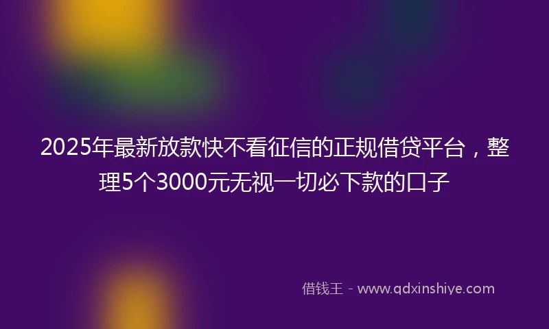 2025年最新放款快不看征信的正规借贷平台，整理5个3000元无视一切必下款的口子
