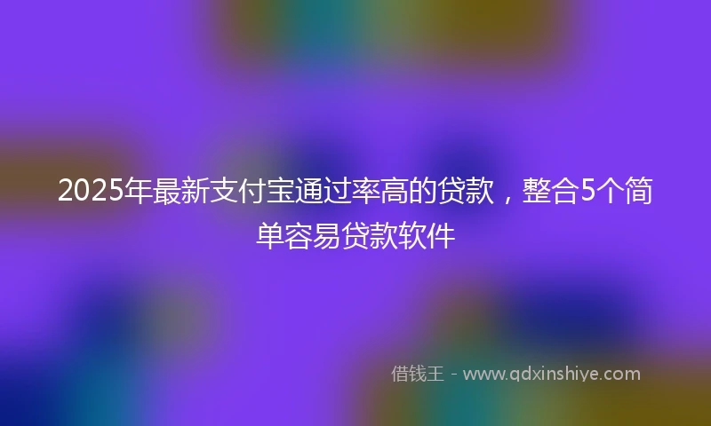 2025年最新支付宝通过率高的贷款，整合5个简单容易贷款软件