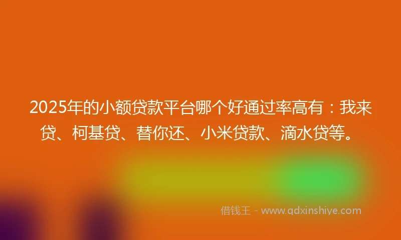 2025年的小额贷款平台哪个好通过率高有:我来贷、柯基贷、替你还、小米贷款、滴水贷等。