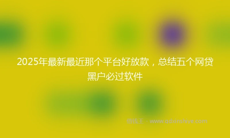 2025年最新最近那个平台好放款，总结五个网贷黑户必过软件