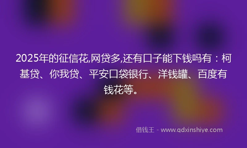 2025年的征信花,网贷多,还有口子能下钱吗有：柯基贷、你我贷、平安口袋银行、洋钱罐、百度有钱花等。