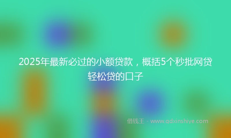 2025年最新必过的小额贷款，概括5个秒批网贷轻松贷的口子