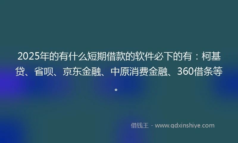 2025年的有什么短期借款的软件必下的有：柯基贷、省呗、京东金融、中原消费金融、360借条等。