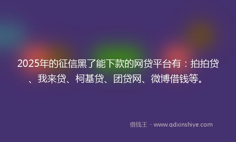 2025年的征信黑了能下款的网贷平台有：拍拍贷、我来贷、柯基贷、团贷网、微博借钱等。