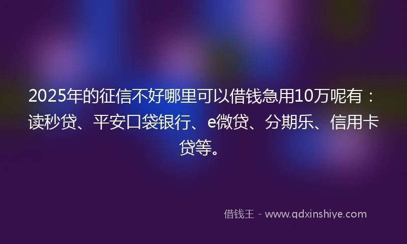 2025年的征信不好哪里可以借钱急用10万呢有:读秒贷、平安口袋银行、e微贷、分期乐、信用卡贷等。