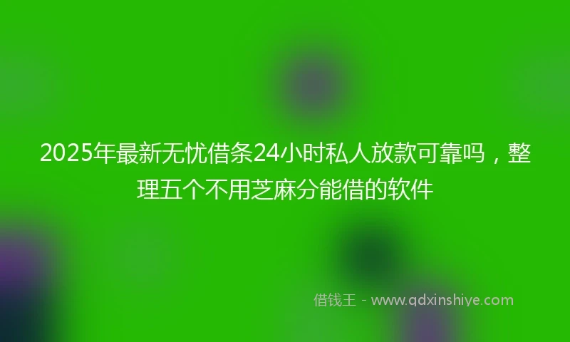 2025年最新无忧借条24小时私人放款可靠吗，整理五个不用芝麻分能借的软件