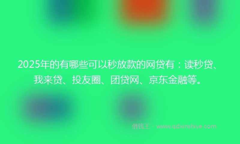 2025年的有哪些可以秒放款的网贷有：读秒贷、我来贷、投友圈、团贷网、京东金融等。