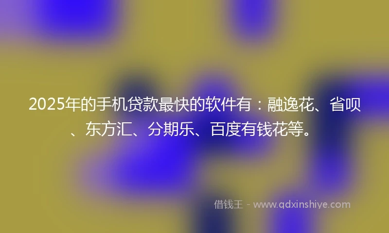 2025年的手机贷款最快的软件有：融逸花、省呗、东方汇、分期乐、百度有钱花等。