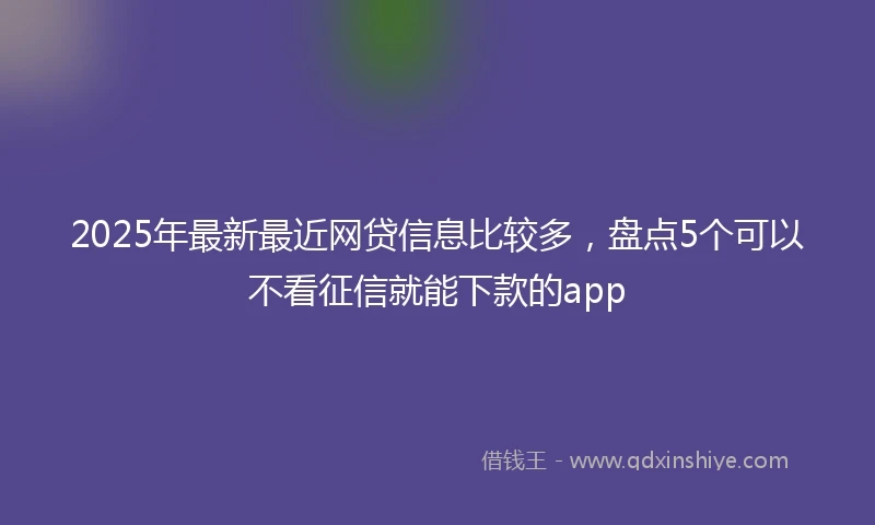 2025年最新最近网贷信息比较多，盘点5个可以不看征信就能下款的app