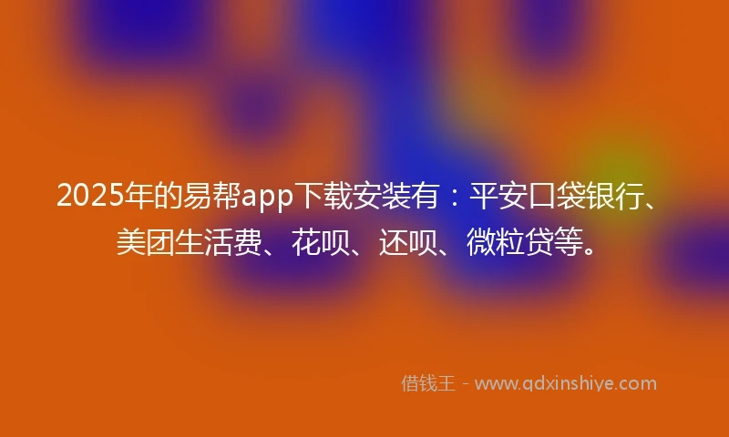 2025年的易帮app下载安装有：平安口袋银行、美团生活费、花呗、还呗、微粒贷等。