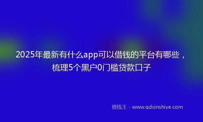 2025年最新有什么app可以借钱的平台有哪些，梳理5个黑户0门槛贷款口子