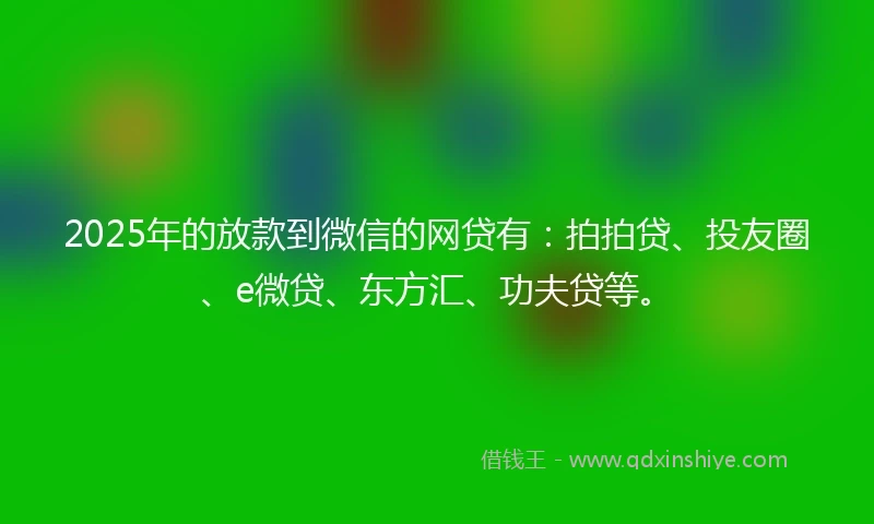2025年的放款到微信的网贷有：拍拍贷、投友圈、e微贷、东方汇、功夫贷等。