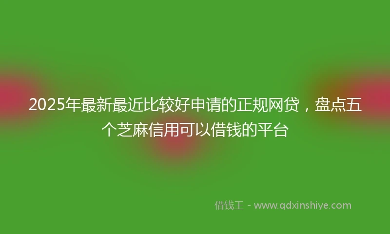 2025年最新最近比较好申请的正规网贷，盘点五个芝麻信用可以借钱的平台
