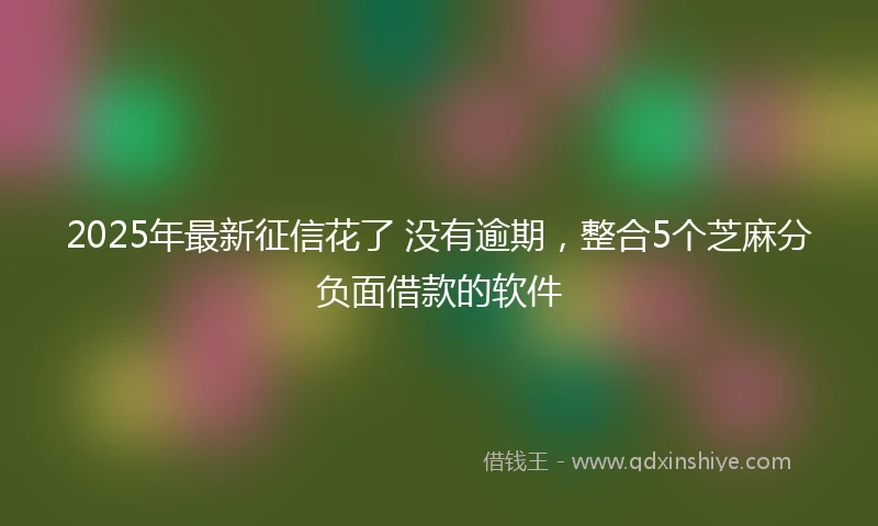 2025年最新征信花了 没有逾期，整合5个芝麻分负面借款的软件