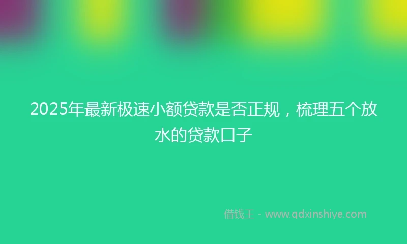 2025年最新极速小额贷款是否正规，梳理五个放水的贷款口子