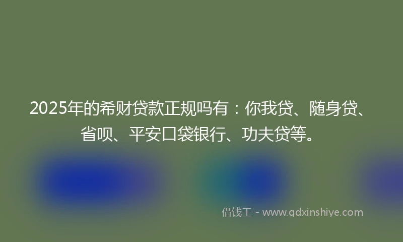 2025年的希财贷款正规吗有：你我贷、随身贷、省呗、平安口袋银行、功夫贷等。