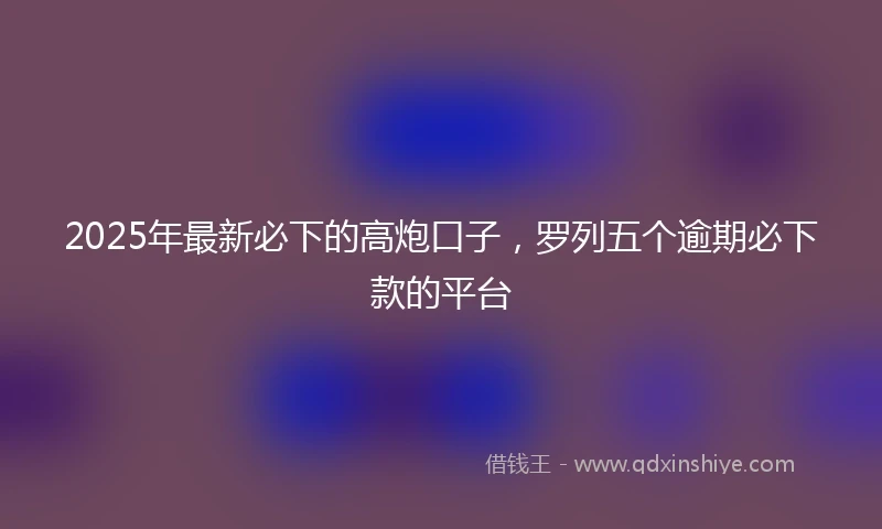 2025年最新必下的高炮口子，罗列五个逾期必下款的平台