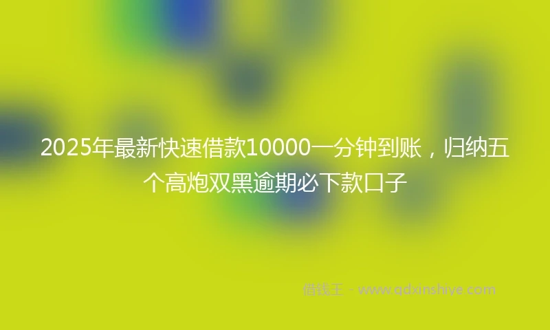 2025年最新快速借款10000一分钟到账，归纳五个高炮双黑逾期必下款口子